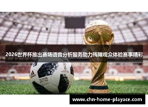 2026世界杯推出赛场语音分析服务助力残障观众体验赛事精彩