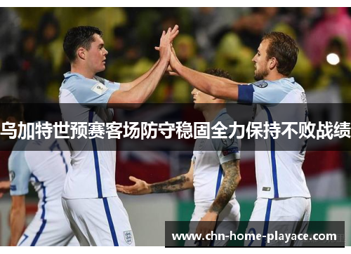 乌加特世预赛客场防守稳固全力保持不败战绩 乌加特世预赛客场防守稳固全力保持不败战绩