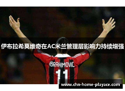 伊布拉希莫维奇在AC米兰管理层影响力持续增强 伊布拉希莫维奇在AC米兰管理层影响力持续增强