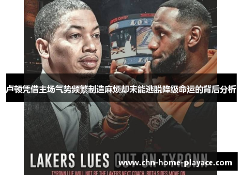 卢顿凭借主场气势频繁制造麻烦却未能逃脱降级命运的背后分析