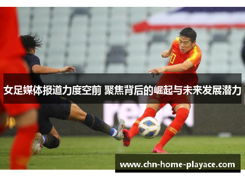 女足媒体报道力度空前 聚焦背后的崛起与未来发展潜力 女足媒体报道力度空前 聚焦背后的崛起与未来发展潜力