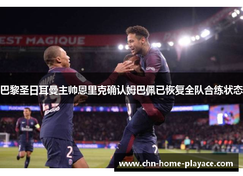 巴黎圣日耳曼主帅恩里克确认姆巴佩已恢复全队合练状态 巴黎圣日耳曼主帅恩里克确认姆巴佩已恢复全队合练状态