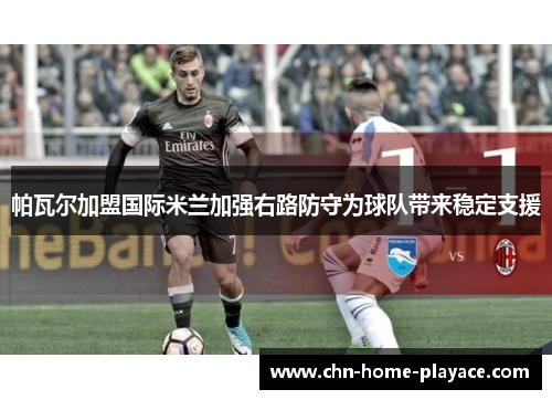 帕瓦尔加盟国际米兰加强右路防守为球队带来稳定支援 帕瓦尔加盟国际米兰加强右路防守为球队带来稳定支援