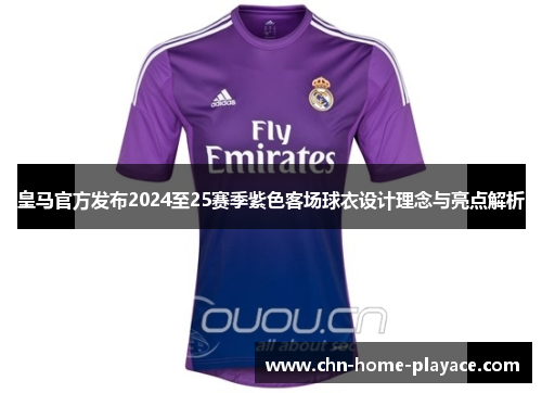 皇马官方发布2024至25赛季紫色客场球衣设计理念与亮点解析 皇马官方发布2024至25赛季紫色客场球衣设计理念与亮点解析