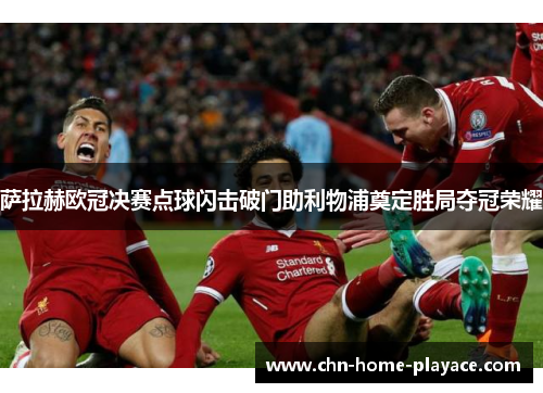 萨拉赫欧冠决赛点球闪击破门助利物浦奠定胜局夺冠荣耀 萨拉赫欧冠决赛点球闪击破门助利物浦奠定胜局夺冠荣耀