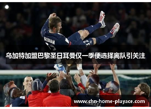 乌加特加盟巴黎圣日耳曼仅一季便选择离队引关注