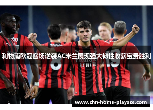 利物浦欧冠客场逆袭AC米兰展现强大韧性收获宝贵胜利 利物浦欧冠客场逆袭AC米兰展现强大韧性收获宝贵胜利