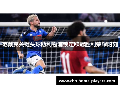 范戴克关键头球助利物浦锁定欧冠胜利荣耀时刻