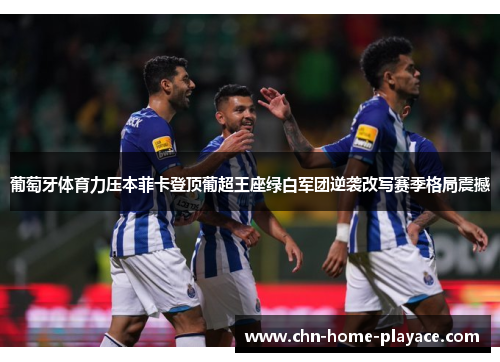 葡萄牙体育力压本菲卡登顶葡超王座绿白军团逆袭改写赛季格局震撼
