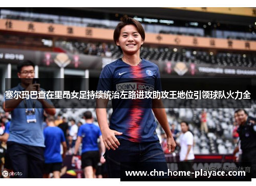 塞尔玛巴查在里昂女足持续统治左路进攻助攻王地位引领球队火力全